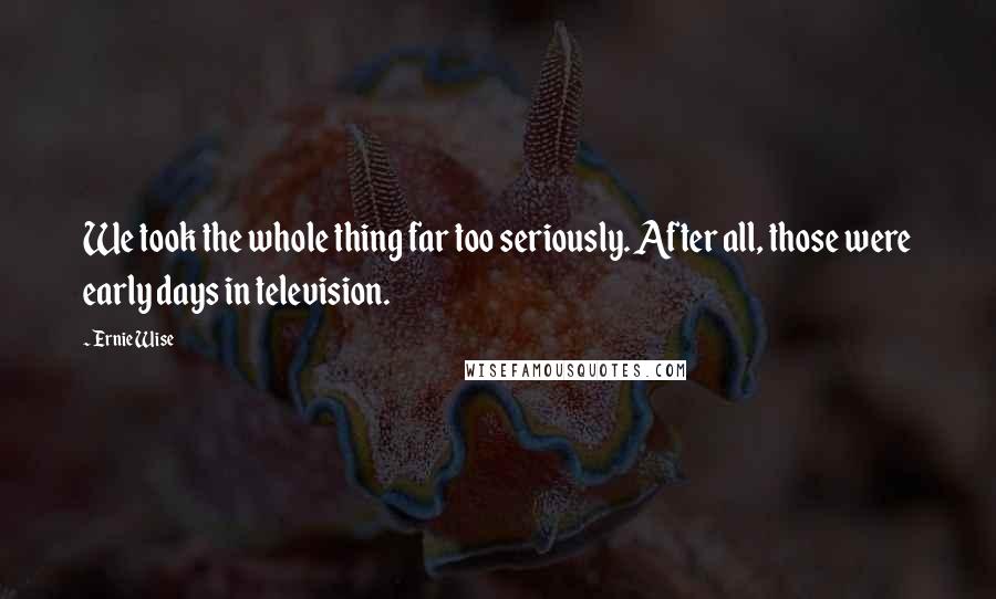 Ernie Wise Quotes: We took the whole thing far too seriously. After all, those were early days in television.