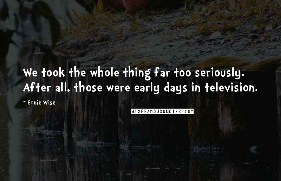 Ernie Wise Quotes: We took the whole thing far too seriously. After all, those were early days in television.