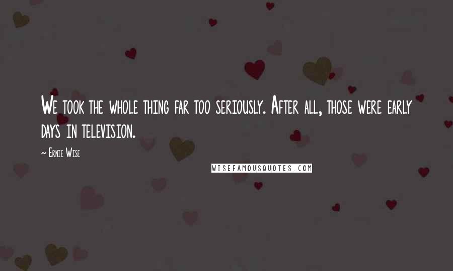 Ernie Wise Quotes: We took the whole thing far too seriously. After all, those were early days in television.