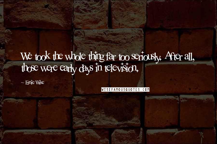 Ernie Wise Quotes: We took the whole thing far too seriously. After all, those were early days in television.