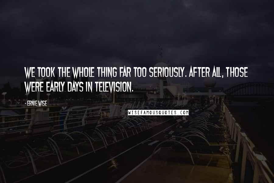 Ernie Wise Quotes: We took the whole thing far too seriously. After all, those were early days in television.