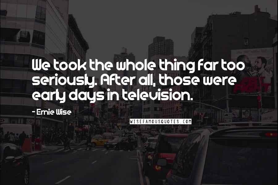 Ernie Wise Quotes: We took the whole thing far too seriously. After all, those were early days in television.