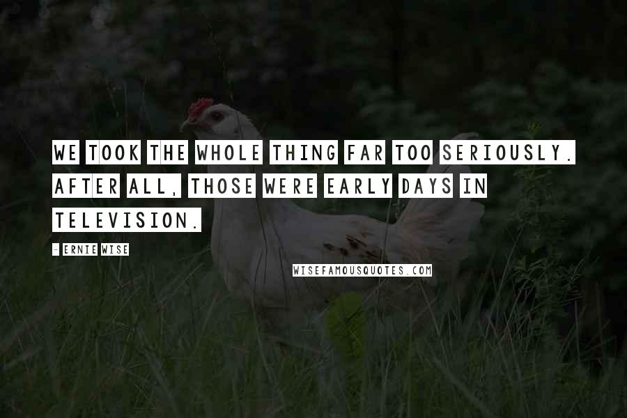 Ernie Wise Quotes: We took the whole thing far too seriously. After all, those were early days in television.