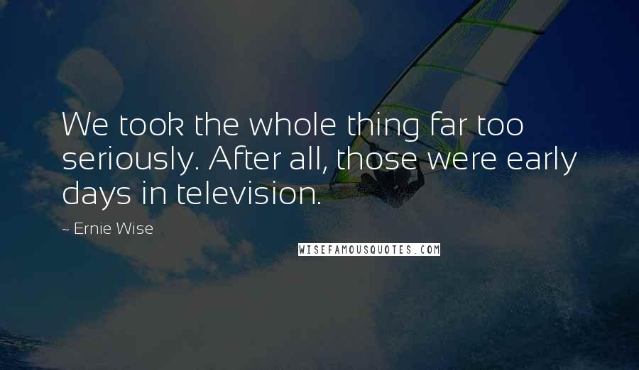 Ernie Wise Quotes: We took the whole thing far too seriously. After all, those were early days in television.
