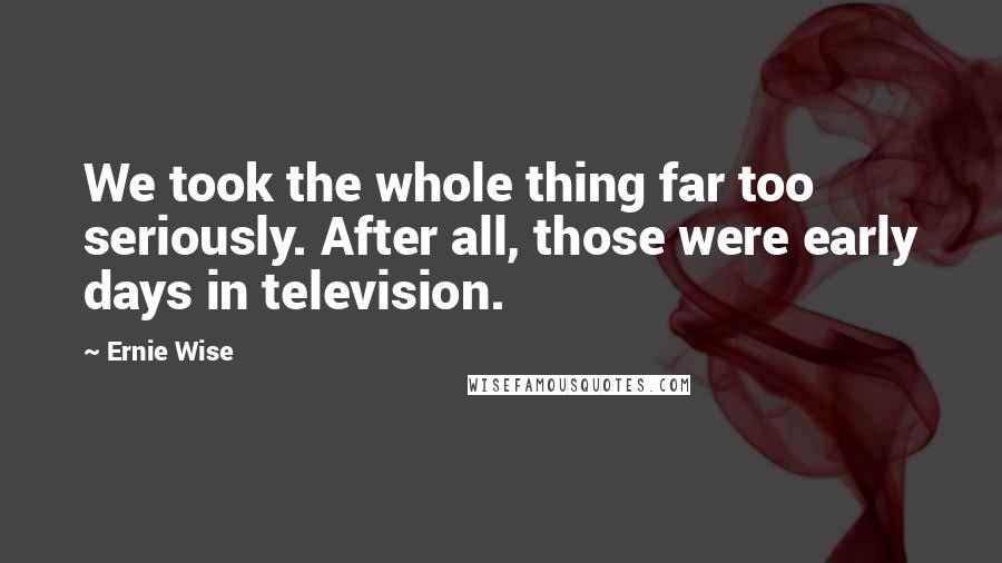 Ernie Wise Quotes: We took the whole thing far too seriously. After all, those were early days in television.