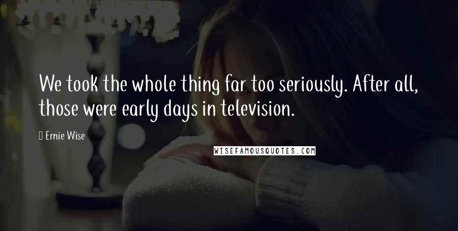 Ernie Wise Quotes: We took the whole thing far too seriously. After all, those were early days in television.