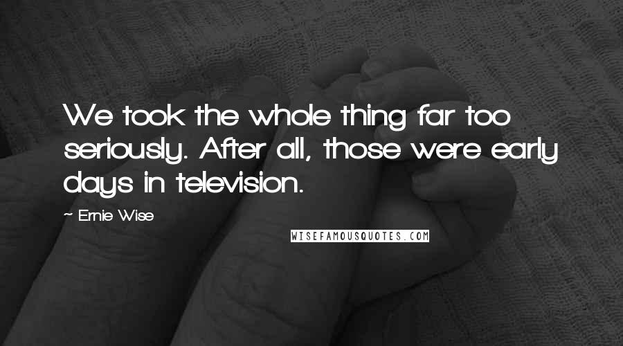 Ernie Wise Quotes: We took the whole thing far too seriously. After all, those were early days in television.