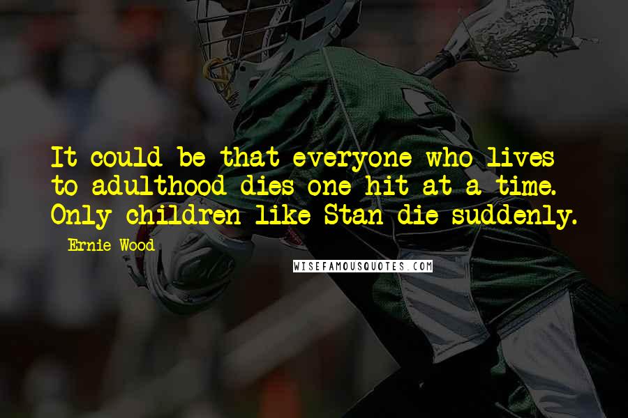 Ernie Wood Quotes: It could be that everyone who lives to adulthood dies one hit at a time. Only children like Stan die suddenly.