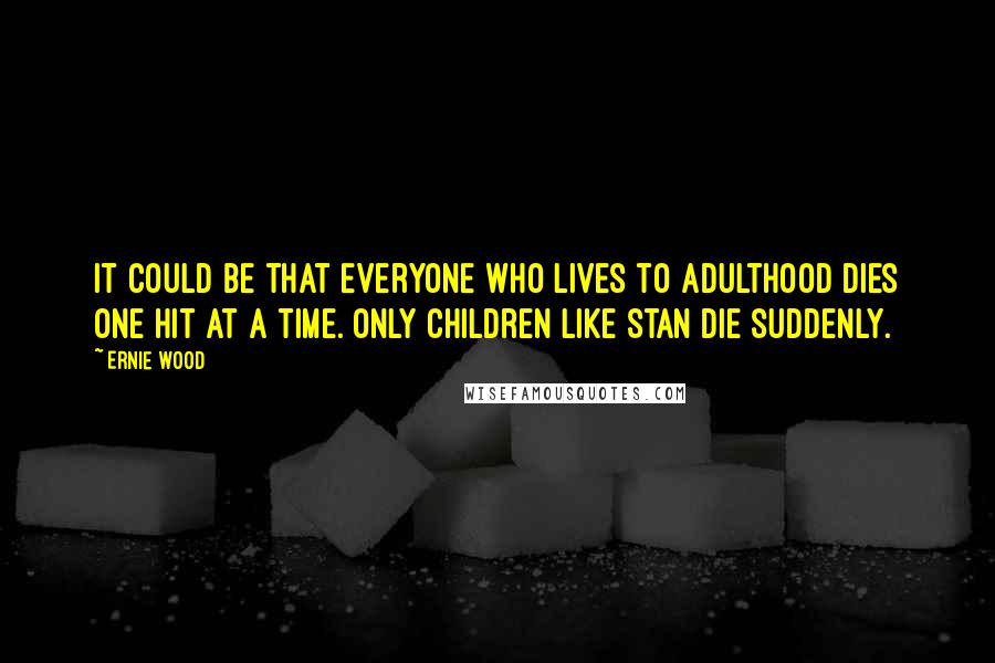 Ernie Wood Quotes: It could be that everyone who lives to adulthood dies one hit at a time. Only children like Stan die suddenly.