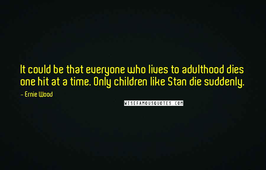 Ernie Wood Quotes: It could be that everyone who lives to adulthood dies one hit at a time. Only children like Stan die suddenly.