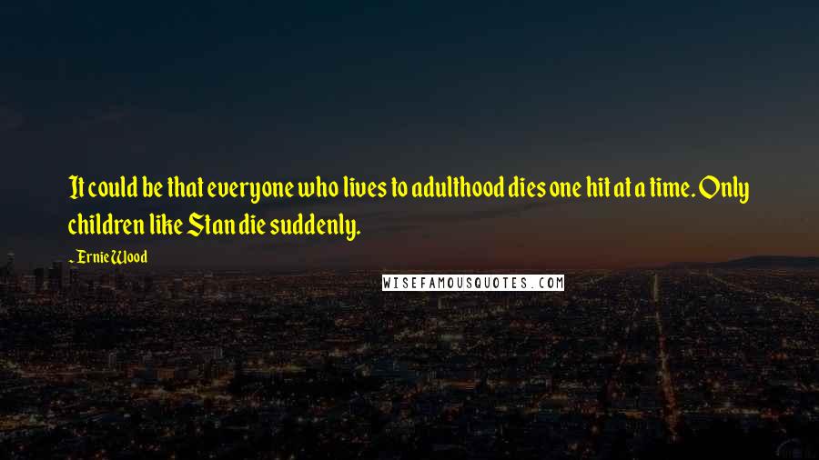 Ernie Wood Quotes: It could be that everyone who lives to adulthood dies one hit at a time. Only children like Stan die suddenly.