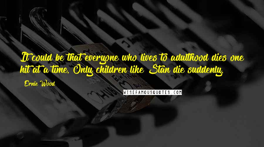 Ernie Wood Quotes: It could be that everyone who lives to adulthood dies one hit at a time. Only children like Stan die suddenly.