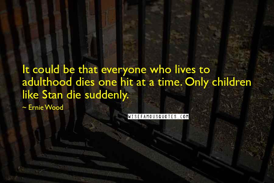 Ernie Wood Quotes: It could be that everyone who lives to adulthood dies one hit at a time. Only children like Stan die suddenly.