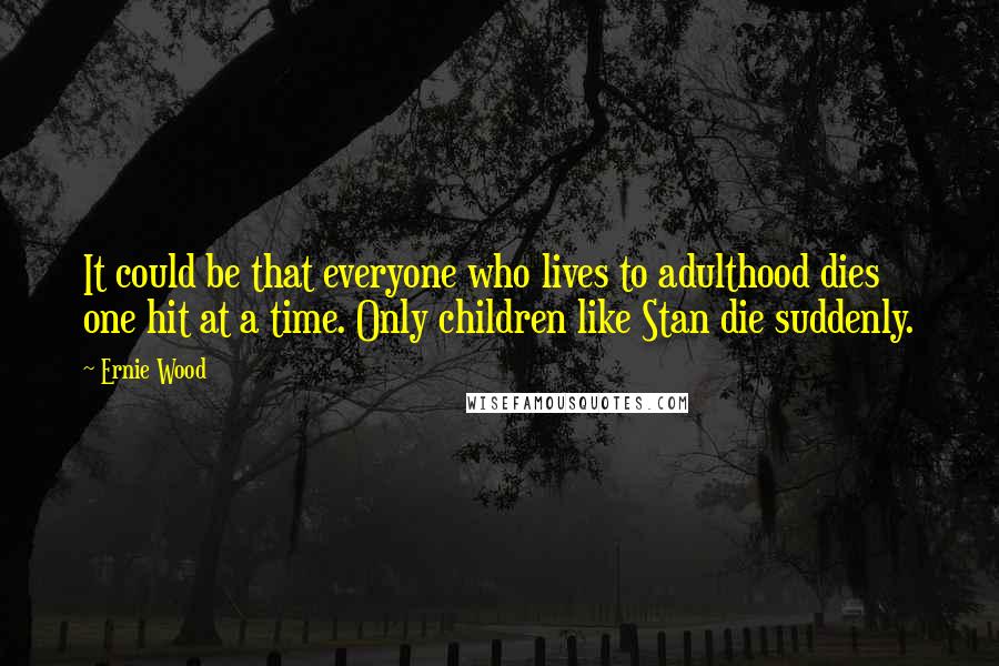 Ernie Wood Quotes: It could be that everyone who lives to adulthood dies one hit at a time. Only children like Stan die suddenly.
