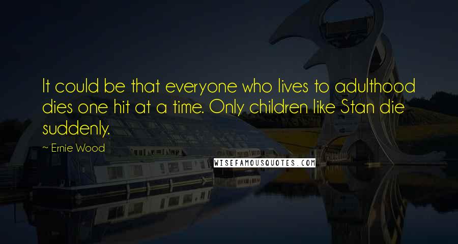 Ernie Wood Quotes: It could be that everyone who lives to adulthood dies one hit at a time. Only children like Stan die suddenly.