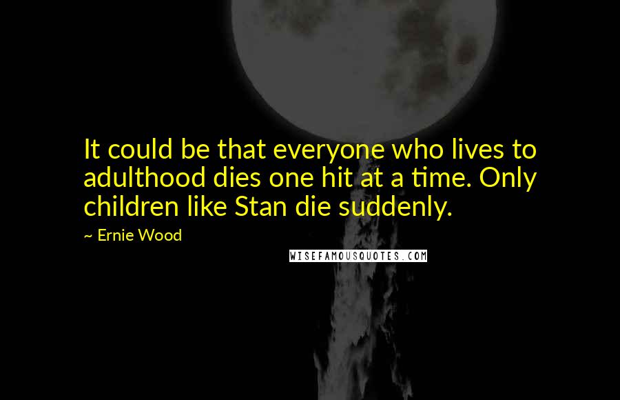 Ernie Wood Quotes: It could be that everyone who lives to adulthood dies one hit at a time. Only children like Stan die suddenly.