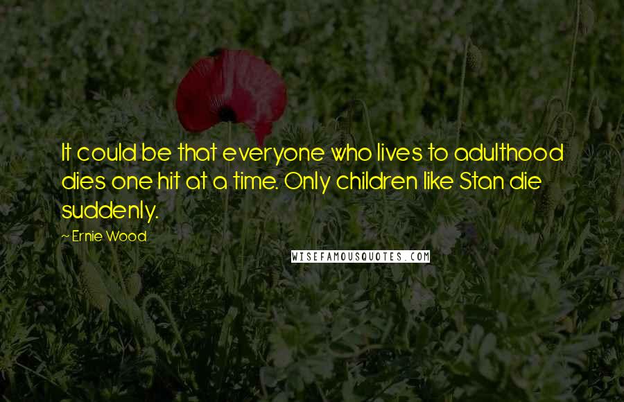 Ernie Wood Quotes: It could be that everyone who lives to adulthood dies one hit at a time. Only children like Stan die suddenly.