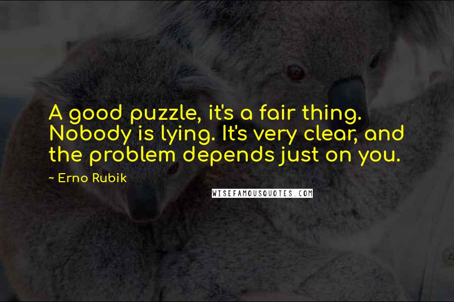 Erno Rubik Quotes: A good puzzle, it's a fair thing. Nobody is lying. It's very clear, and the problem depends just on you.