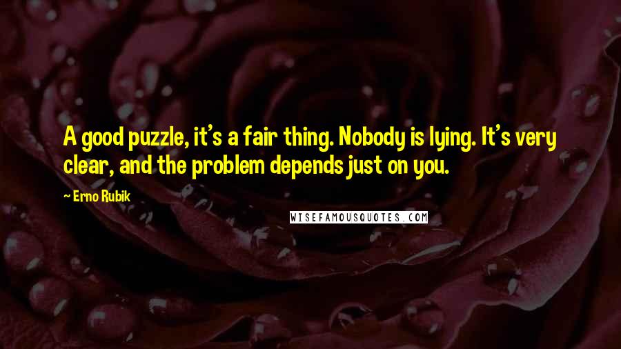 Erno Rubik Quotes: A good puzzle, it's a fair thing. Nobody is lying. It's very clear, and the problem depends just on you.