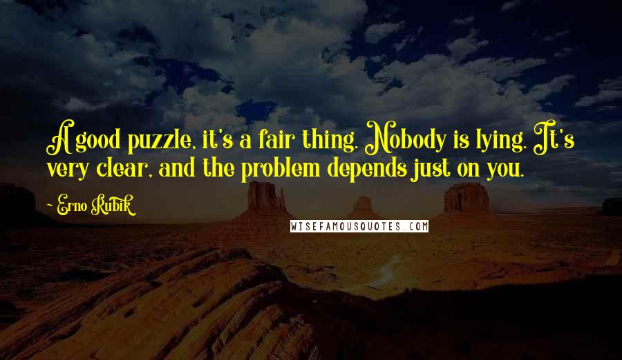 Erno Rubik Quotes: A good puzzle, it's a fair thing. Nobody is lying. It's very clear, and the problem depends just on you.