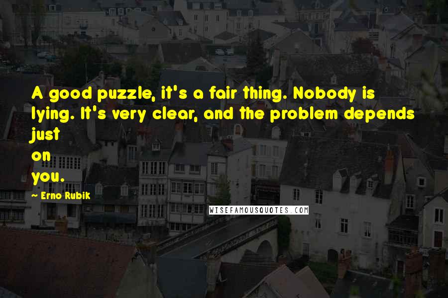 Erno Rubik Quotes: A good puzzle, it's a fair thing. Nobody is lying. It's very clear, and the problem depends just on you.