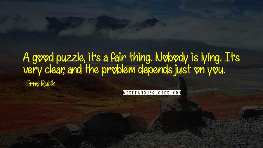 Erno Rubik Quotes: A good puzzle, it's a fair thing. Nobody is lying. It's very clear, and the problem depends just on you.