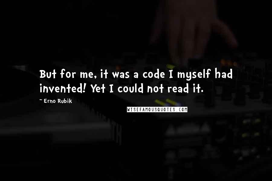 Erno Rubik Quotes: But for me, it was a code I myself had invented! Yet I could not read it.