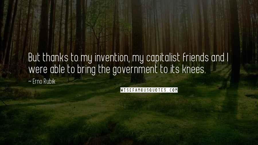 Erno Rubik Quotes: But thanks to my invention, my capitalist friends and I were able to bring the government to its knees.