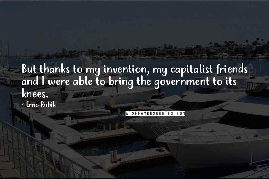 Erno Rubik Quotes: But thanks to my invention, my capitalist friends and I were able to bring the government to its knees.