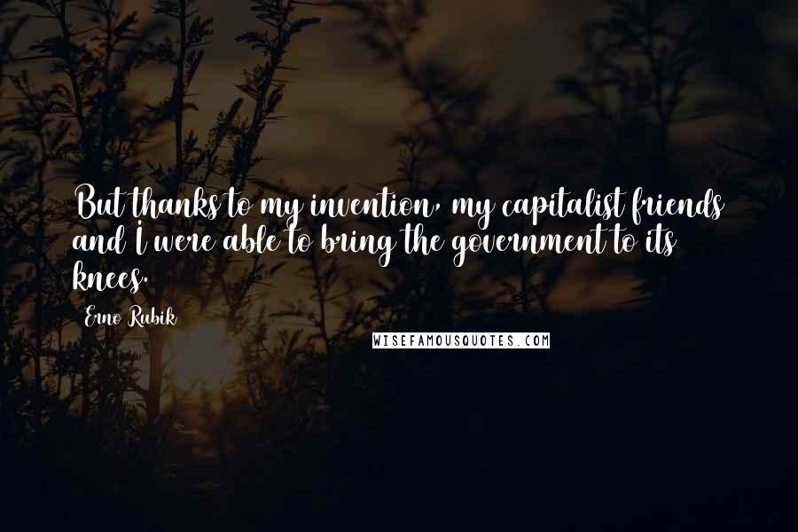 Erno Rubik Quotes: But thanks to my invention, my capitalist friends and I were able to bring the government to its knees.