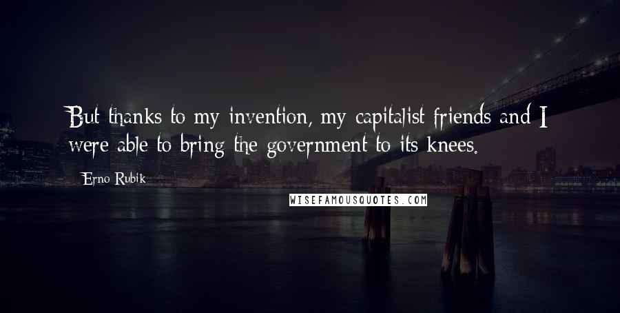 Erno Rubik Quotes: But thanks to my invention, my capitalist friends and I were able to bring the government to its knees.