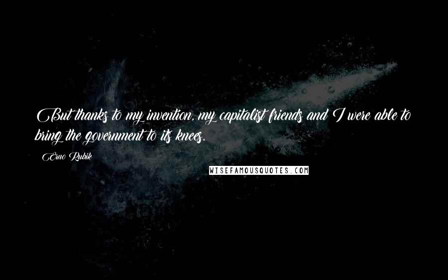 Erno Rubik Quotes: But thanks to my invention, my capitalist friends and I were able to bring the government to its knees.