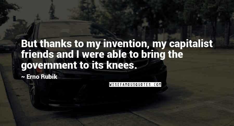 Erno Rubik Quotes: But thanks to my invention, my capitalist friends and I were able to bring the government to its knees.