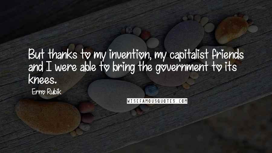 Erno Rubik Quotes: But thanks to my invention, my capitalist friends and I were able to bring the government to its knees.