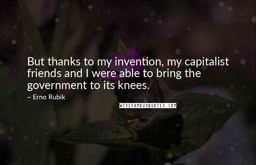 Erno Rubik Quotes: But thanks to my invention, my capitalist friends and I were able to bring the government to its knees.