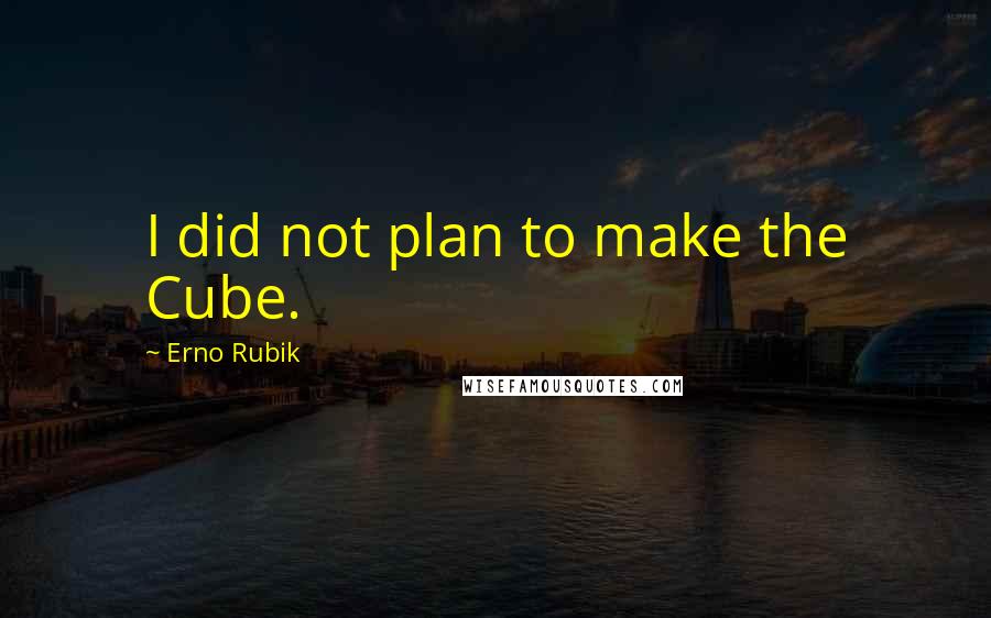 Erno Rubik Quotes: I did not plan to make the Cube.