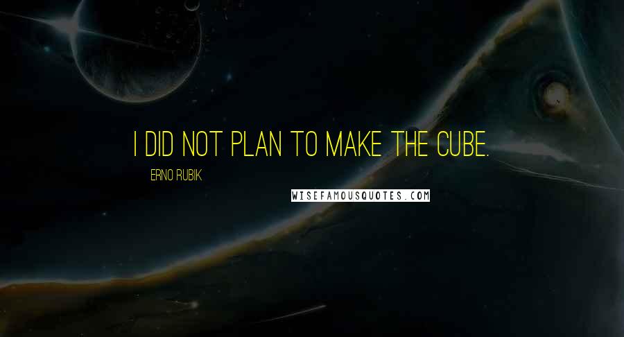 Erno Rubik Quotes: I did not plan to make the Cube.