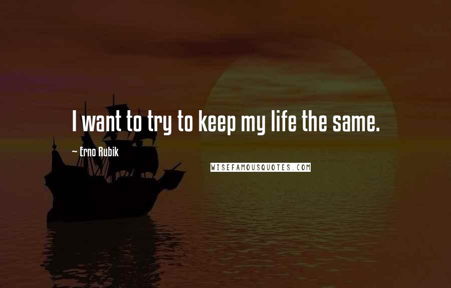 Erno Rubik Quotes: I want to try to keep my life the same.
