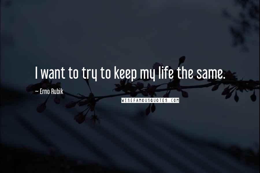 Erno Rubik Quotes: I want to try to keep my life the same.