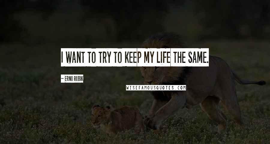 Erno Rubik Quotes: I want to try to keep my life the same.