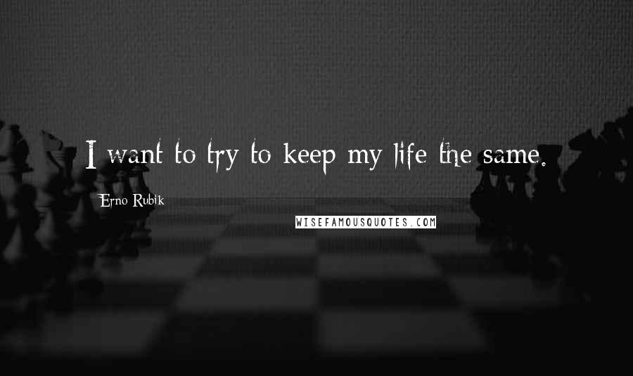 Erno Rubik Quotes: I want to try to keep my life the same.