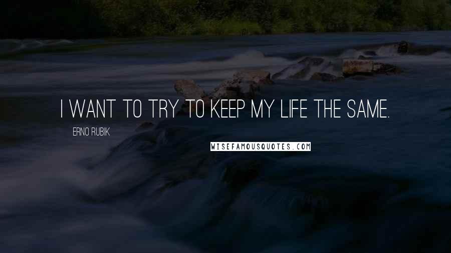 Erno Rubik Quotes: I want to try to keep my life the same.