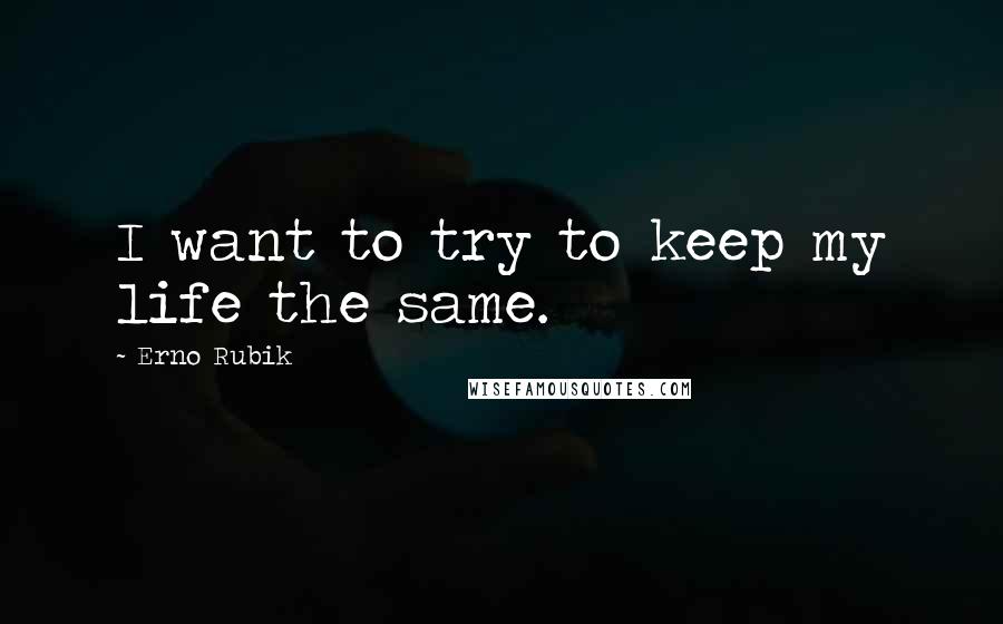 Erno Rubik Quotes: I want to try to keep my life the same.