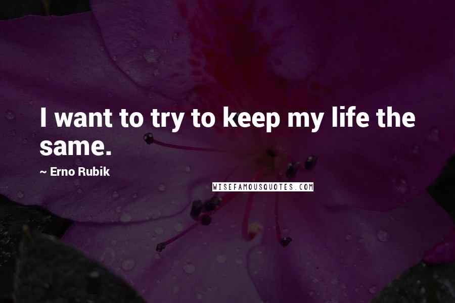 Erno Rubik Quotes: I want to try to keep my life the same.