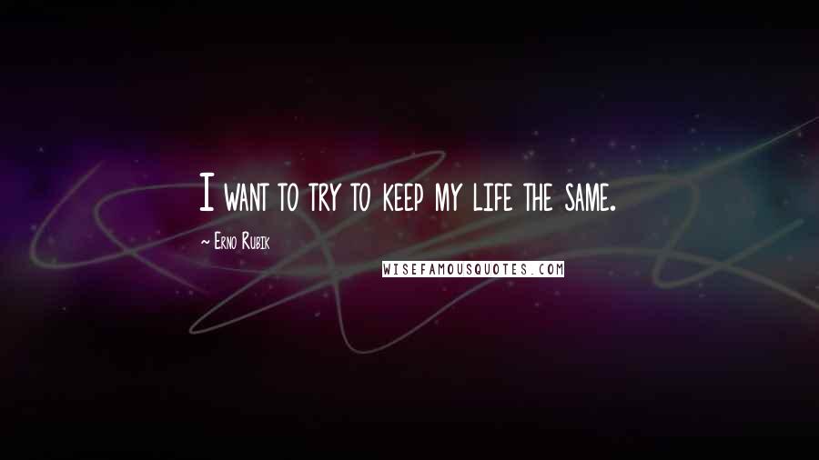 Erno Rubik Quotes: I want to try to keep my life the same.