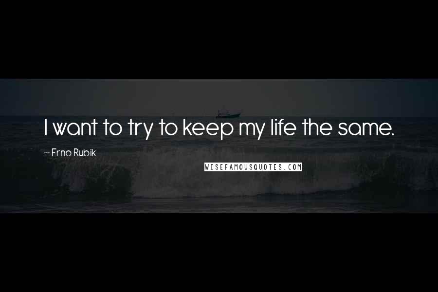 Erno Rubik Quotes: I want to try to keep my life the same.