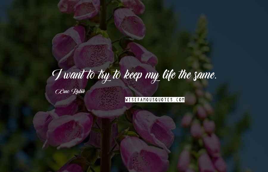 Erno Rubik Quotes: I want to try to keep my life the same.