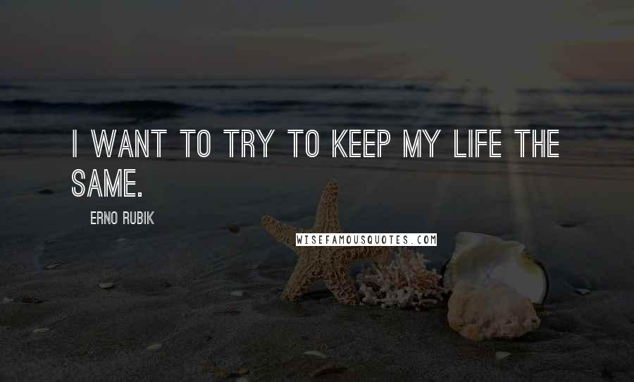 Erno Rubik Quotes: I want to try to keep my life the same.