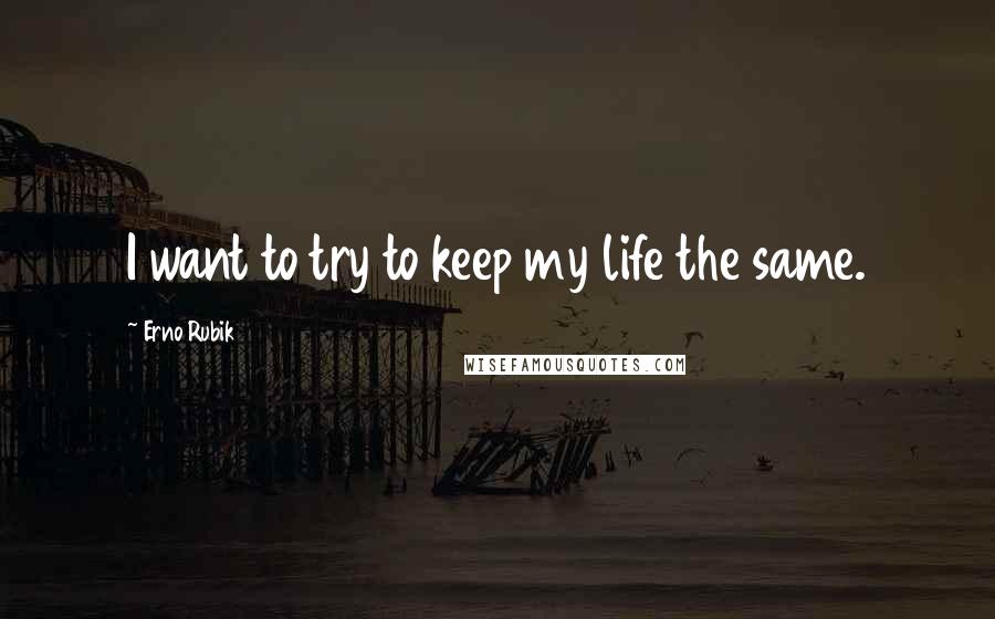 Erno Rubik Quotes: I want to try to keep my life the same.