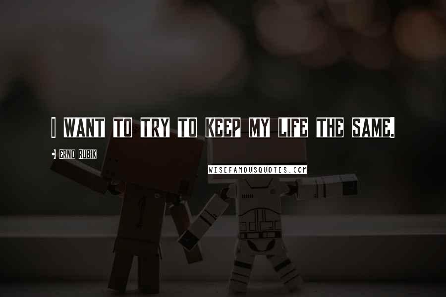 Erno Rubik Quotes: I want to try to keep my life the same.